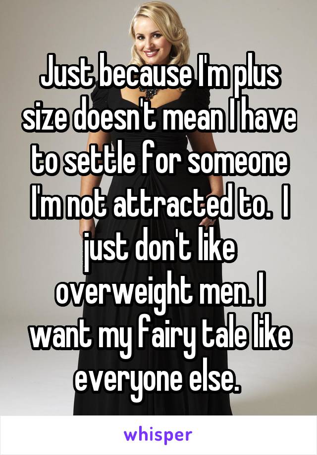 Just because I'm plus size doesn't mean I have to settle for someone I'm not attracted to.  I just don't like overweight men. I want my fairy tale like everyone else. 