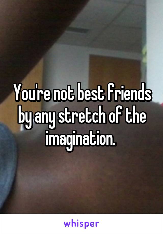 You're not best friends by any stretch of the imagination. 