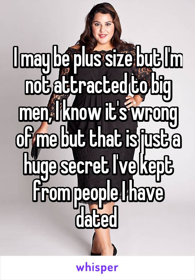 I may be plus size but I'm not attracted to big men, I know it's wrong of me but that is just a huge secret I've kept from people I have dated 