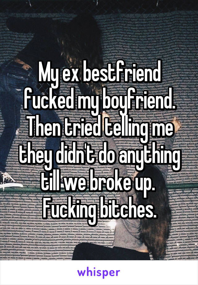 My ex bestfriend fucked my boyfriend. Then tried telling me they didn't do anything till we broke up. 
Fucking bitches.