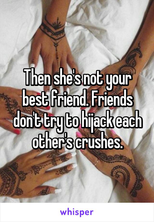 Then she's not your best friend. Friends don't try to hijack each other's crushes.