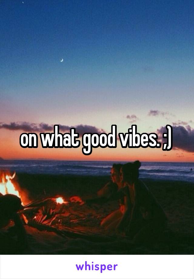 on what good vibes. ;) 