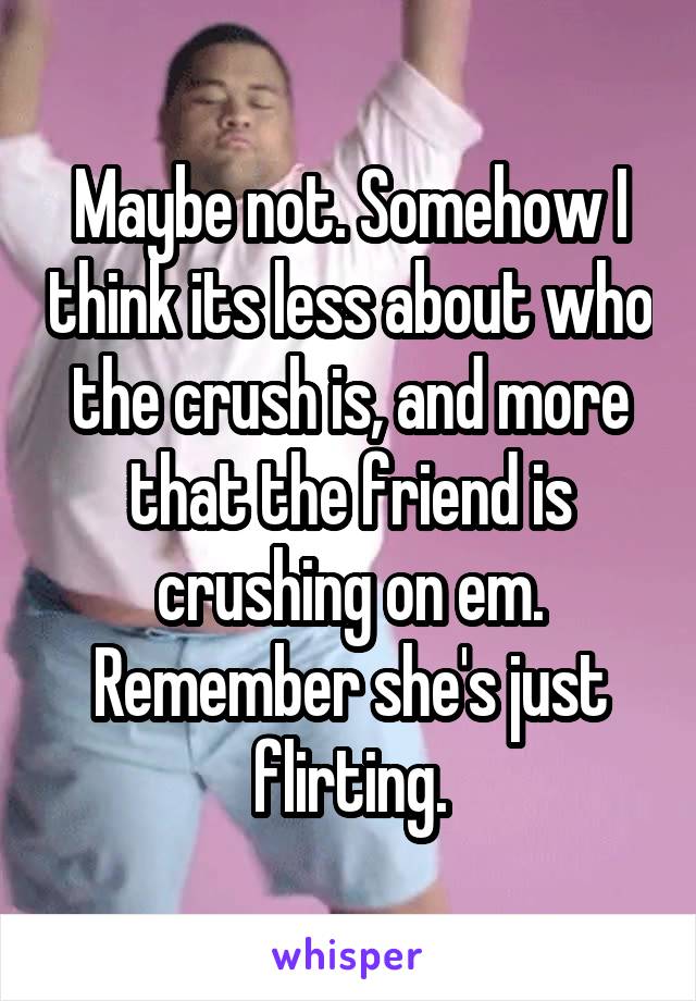 Maybe not. Somehow I think its less about who the crush is, and more that the friend is crushing on em.
Remember she's just flirting.