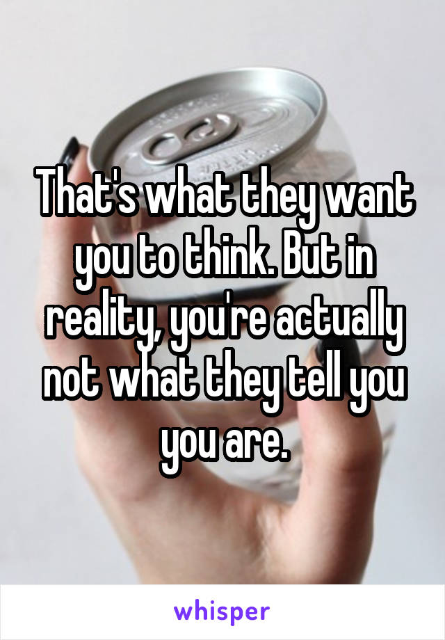 That's what they want you to think. But in reality, you're actually not what they tell you you are.