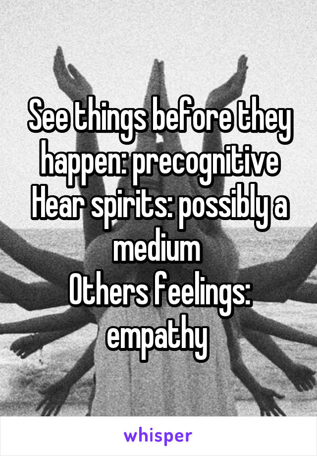 See things before they happen: precognitive
Hear spirits: possibly a medium 
Others feelings: empathy 