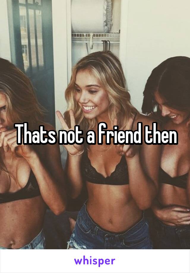 Thats not a friend then