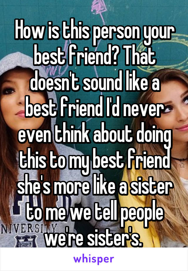 How is this person your best friend? That doesn't sound like a best friend I'd never even think about doing this to my best friend she's more like a sister to me we tell people we're sister's. 