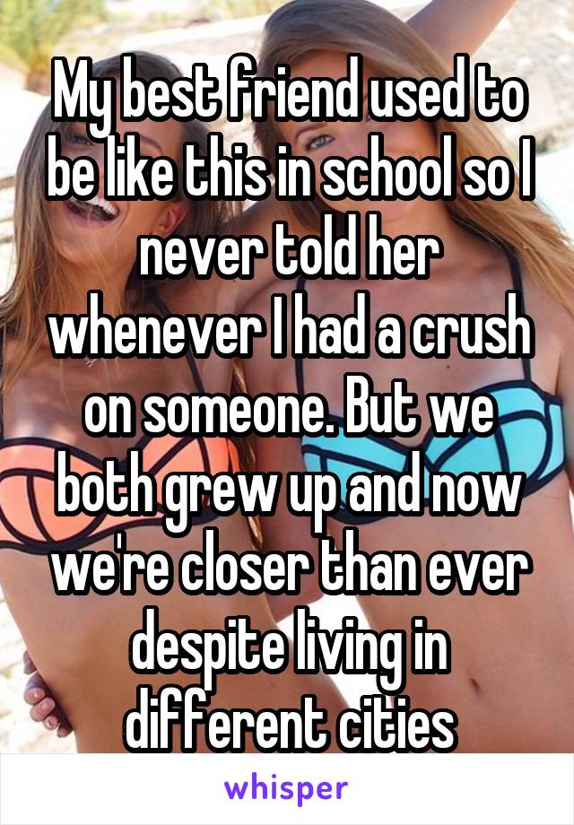 My best friend used to be like this in school so I never told her whenever I had a crush on someone. But we both grew up and now we're closer than ever despite living in different cities