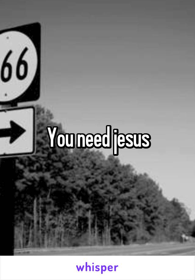 You need jesus