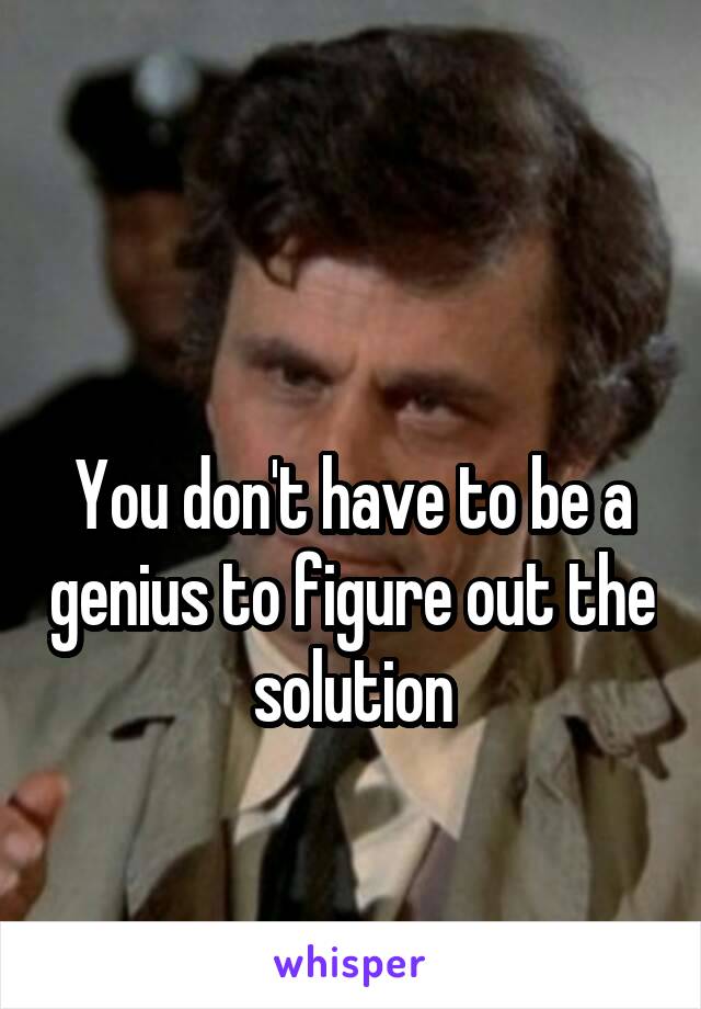 

You don't have to be a genius to figure out the solution