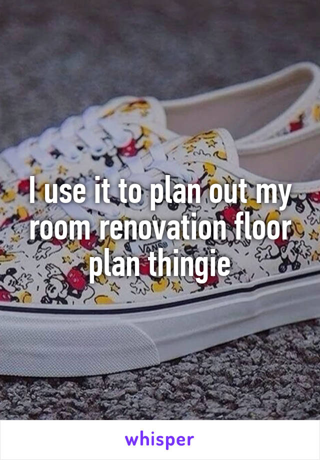 I use it to plan out my room renovation floor plan thingie