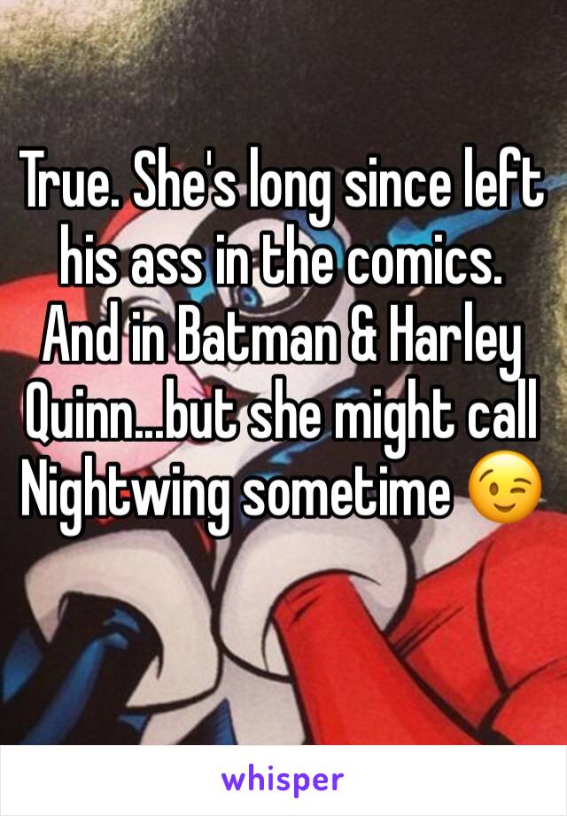 True. She's long since left his ass in the comics. And in Batman & Harley Quinn...but she might call Nightwing sometime 😉
