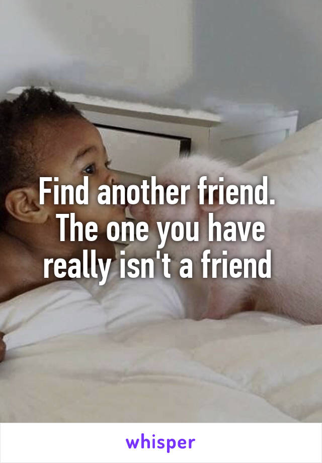 Find another friend. 
The one you have really isn't a friend 