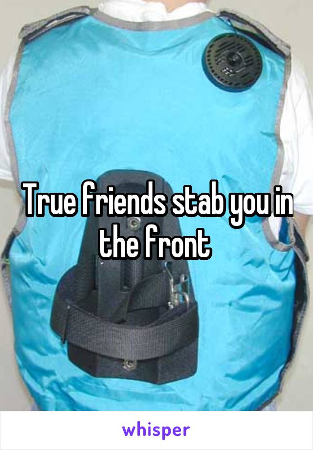 True friends stab you in the front 