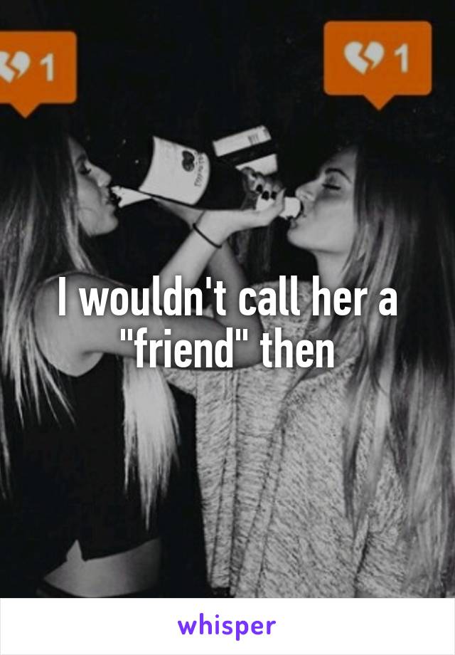 I wouldn't call her a "friend" then