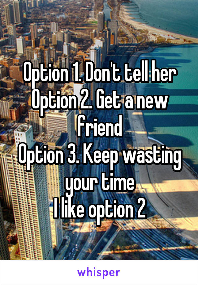 Option 1. Don't tell her
Option 2. Get a new friend
Option 3. Keep wasting your time
I like option 2