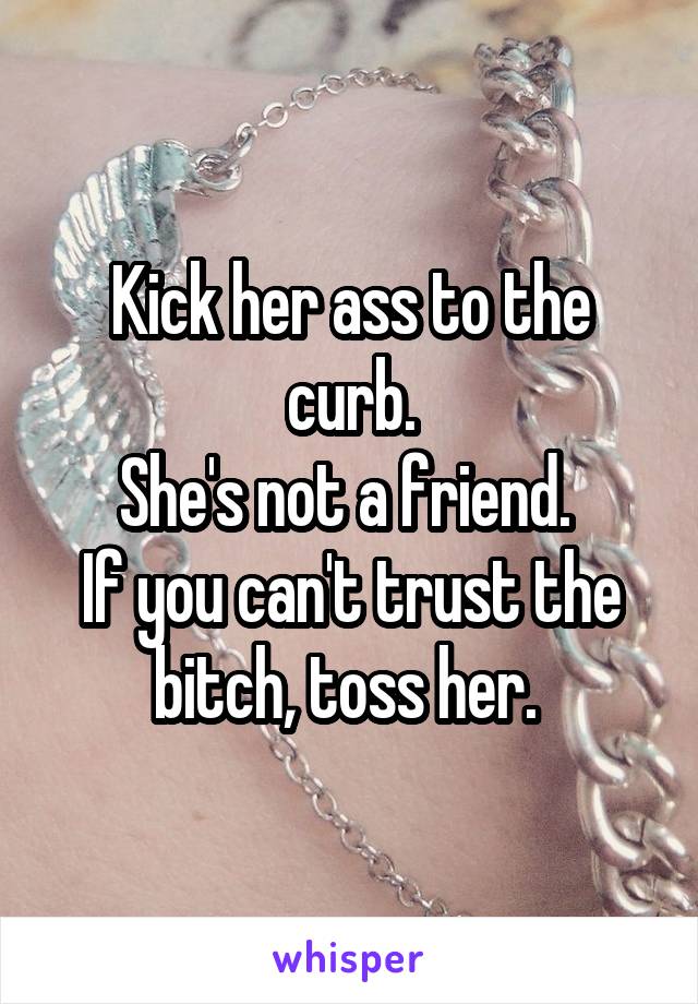 Kick her ass to the curb.
She's not a friend. 
If you can't trust the bitch, toss her. 