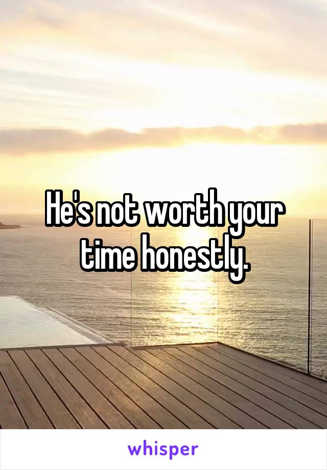 He's not worth your time honestly.