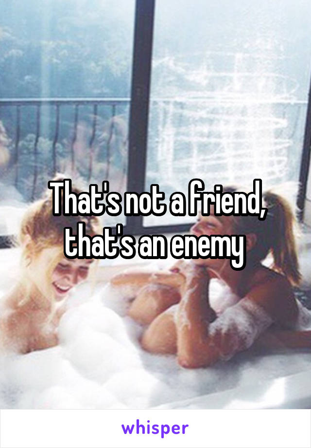 That's not a friend, that's an enemy 