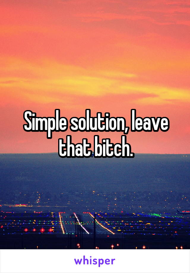 Simple solution, leave that bitch.