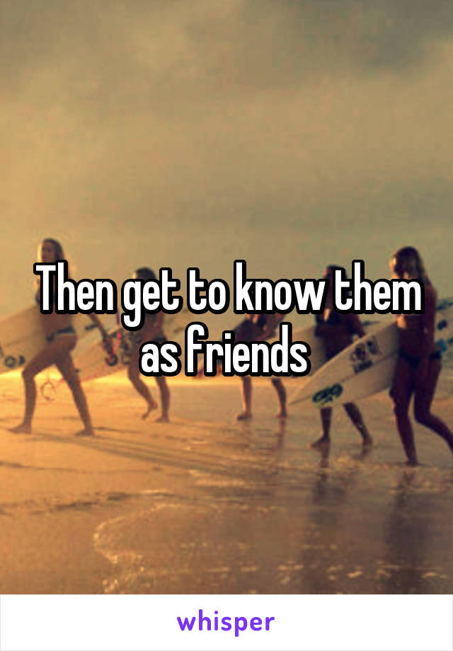 Then get to know them as friends 