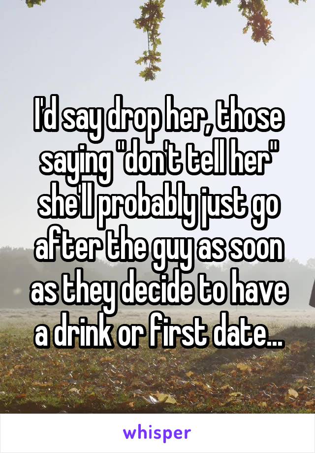 I'd say drop her, those saying "don't tell her" she'll probably just go after the guy as soon as they decide to have a drink or first date...