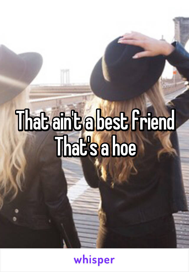 That ain't a best friend
That's a hoe