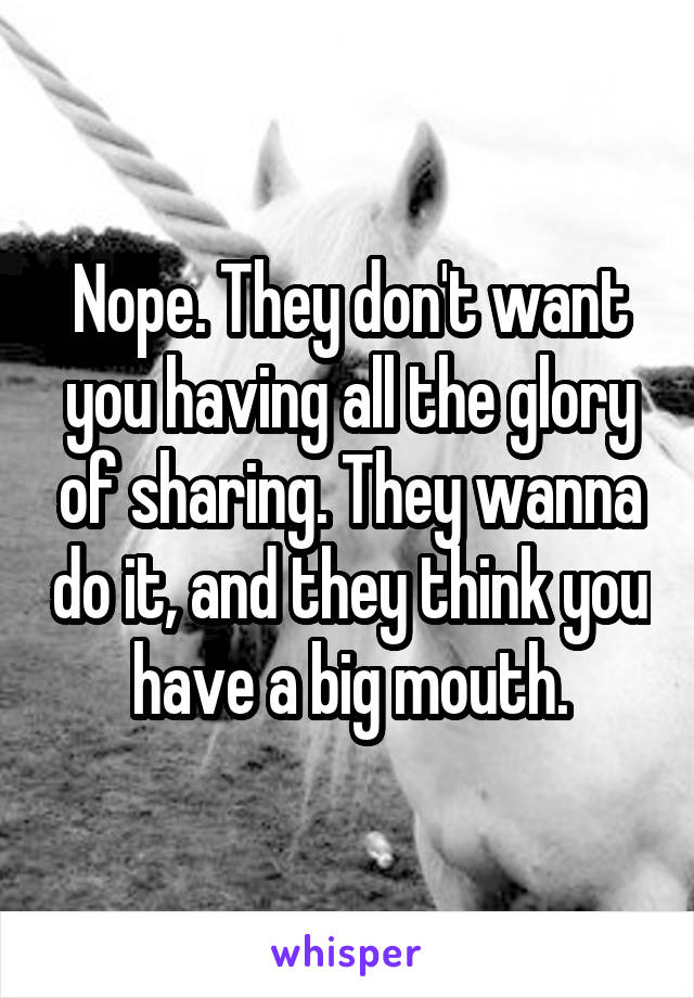 Nope. They don't want you having all the glory of sharing. They wanna do it, and they think you have a big mouth.
