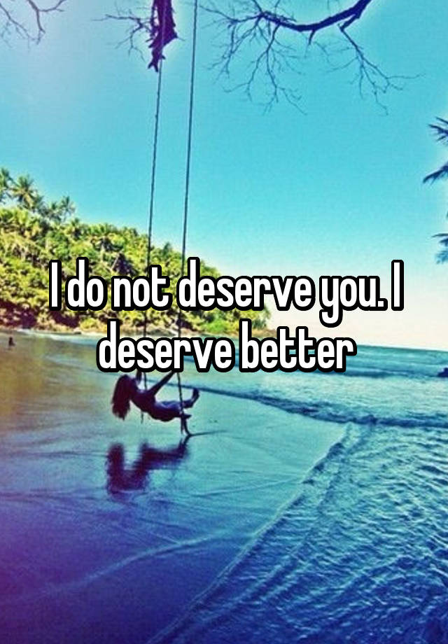 i-do-not-deserve-you-i-deserve-better