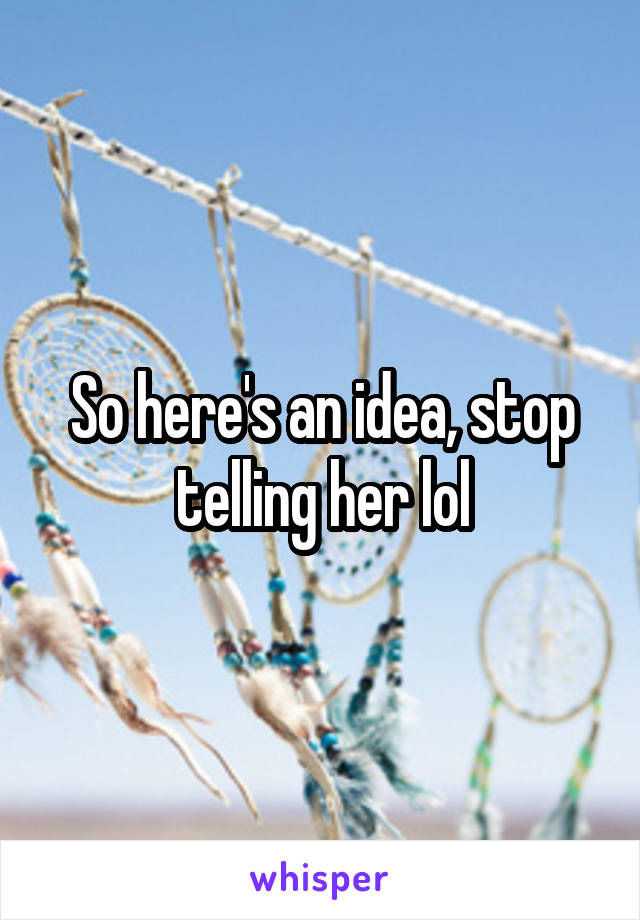 So here's an idea, stop telling her lol