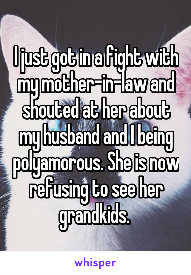 I just got in a fight with my mother-in-law and shouted at her about my husband and I being polyamorous. She is now refusing to see her grandkids. 
