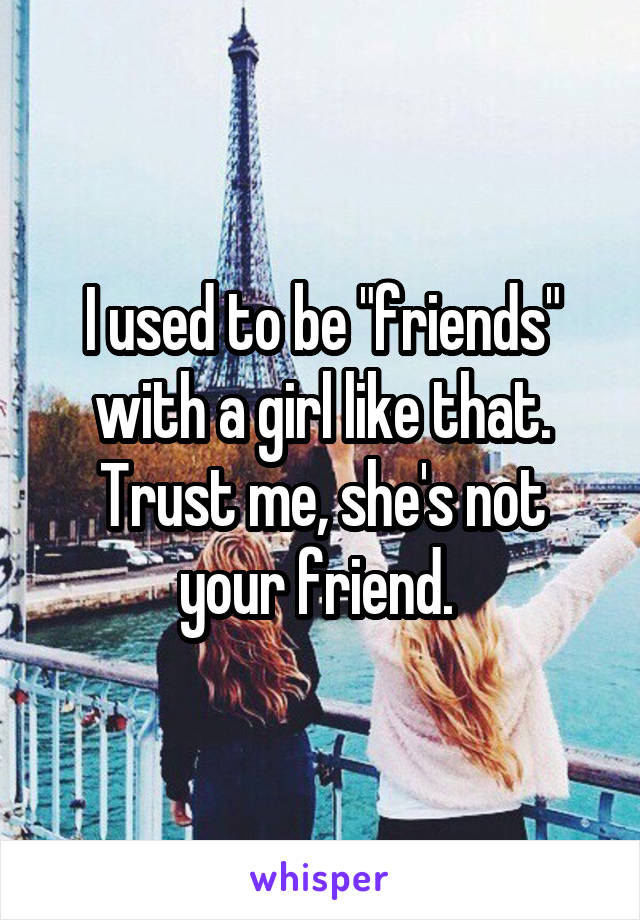 I used to be "friends" with a girl like that. Trust me, she's not your friend. 