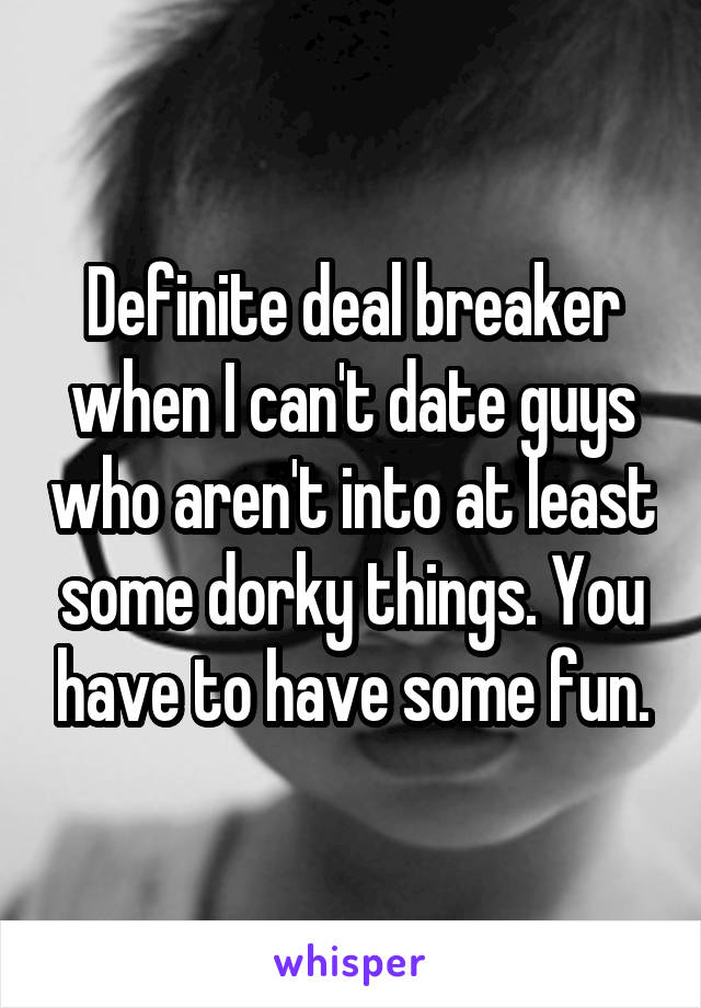 Definite deal breaker when I can't date guys who aren't into at least some dorky things. You have to have some fun.