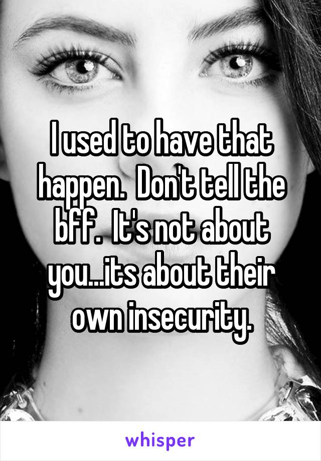 I used to have that happen.  Don't tell the bff.  It's not about you...its about their own insecurity.