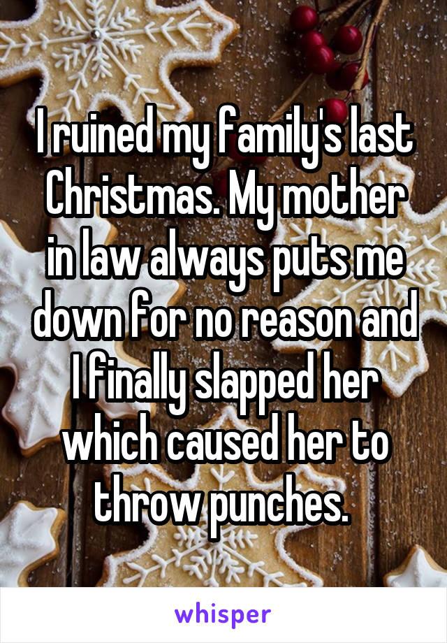 I ruined my family's last Christmas. My mother in law always puts me down for no reason and I finally slapped her which caused her to throw punches. 