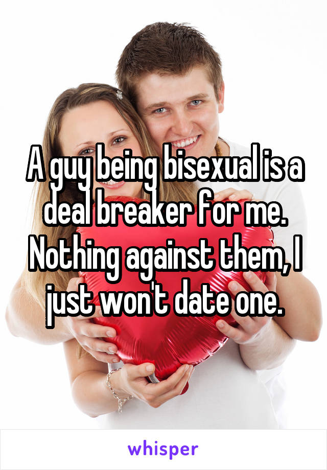 A guy being bisexual is a deal breaker for me. Nothing against them, I just won't date one.