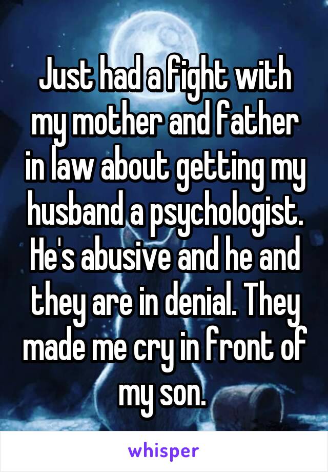 Just had a fight with my mother and father in law about getting my husband a psychologist. He's abusive and he and they are in denial. They made me cry in front of my son. 