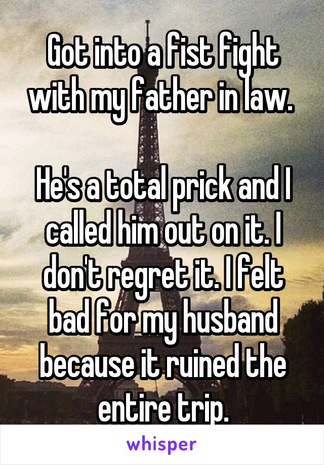 Got into a fist fight with my father in law. 

He's a total prick and I called him out on it. I don't regret it. I felt bad for my husband because it ruined the entire trip.