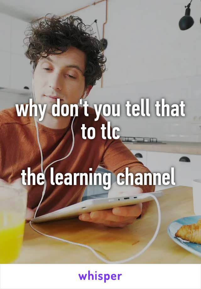 why don't you tell that to tlc

the learning channel 