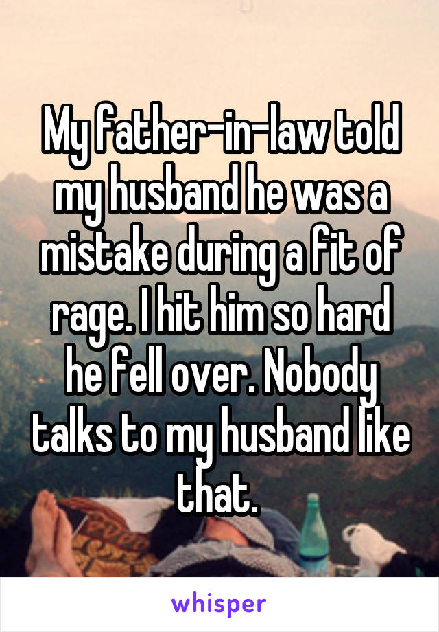 My father-in-law told my husband he was a mistake during a fit of rage. I hit him so hard he fell over. Nobody talks to my husband like that. 