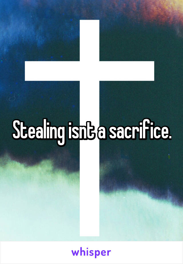 Stealing isnt a sacrifice.