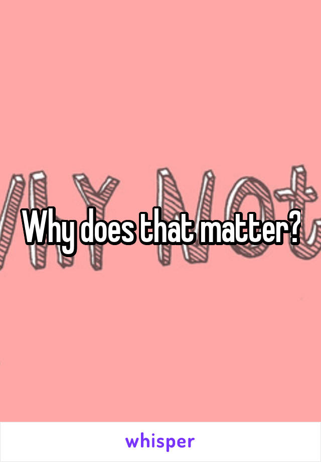 Why does that matter?