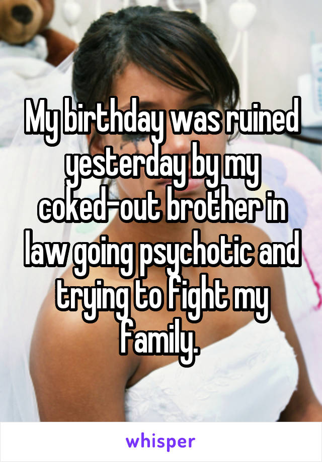 My birthday was ruined yesterday by my coked-out brother in law going psychotic and trying to fight my family. 