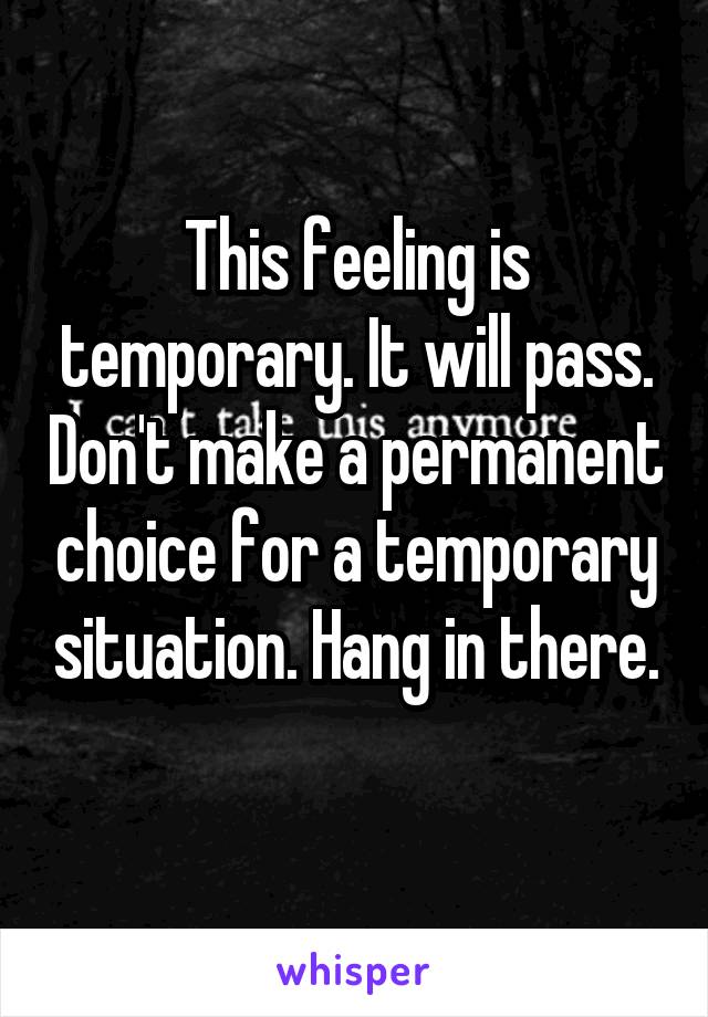 This feeling is temporary. It will pass. Don't make a permanent choice for a temporary situation. Hang in there. 