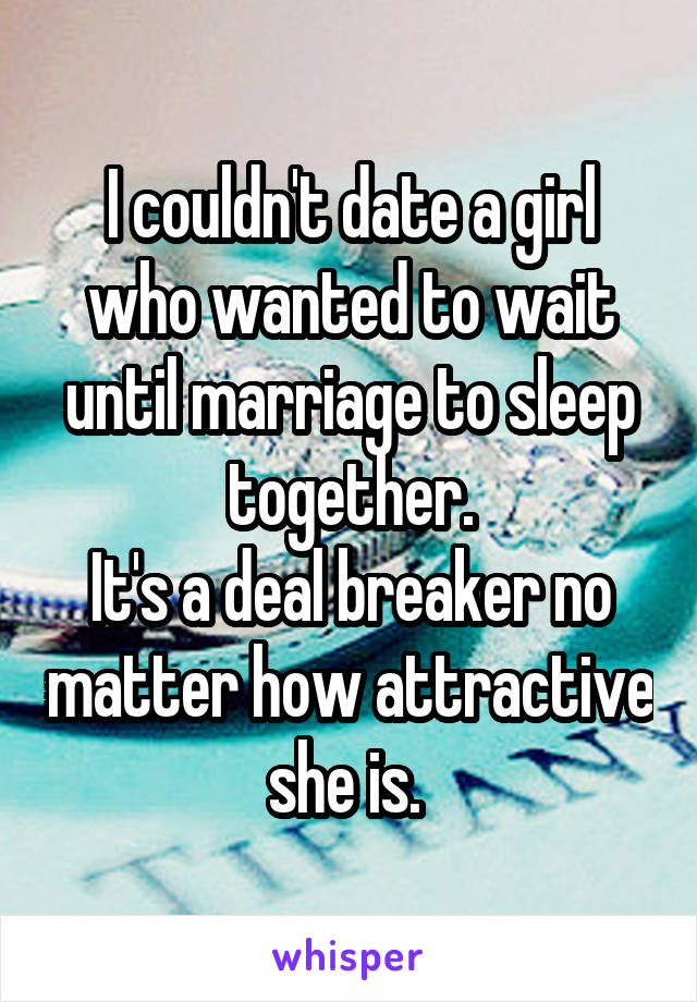 I couldn't date a girl who wanted to wait until marriage to sleep together.
It's a deal breaker no matter how attractive she is. 