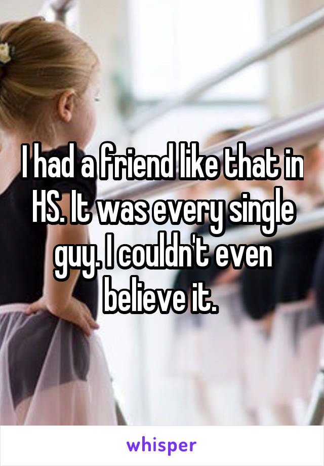 I had a friend like that in HS. It was every single guy. I couldn't even believe it. 