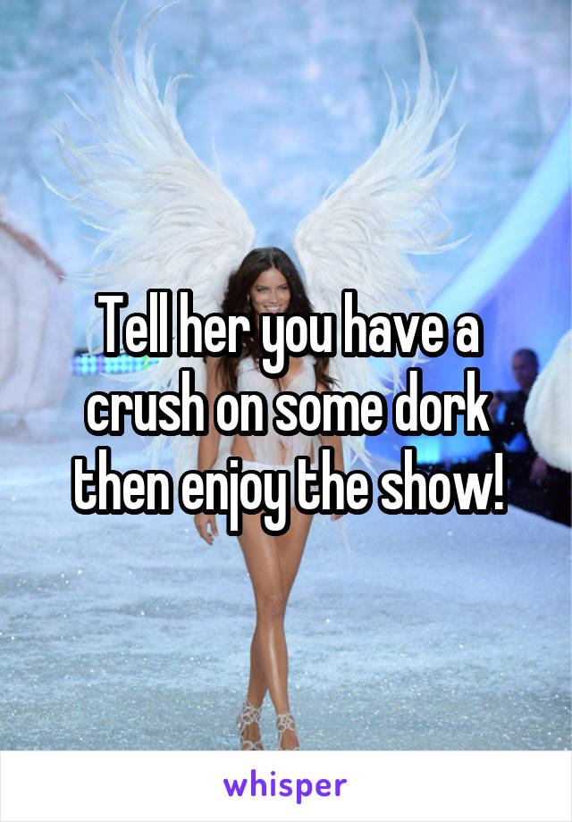 Tell her you have a crush on some dork then enjoy the show!