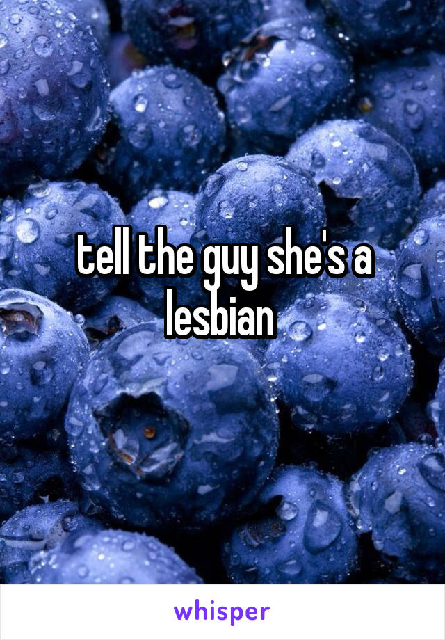 tell the guy she's a lesbian 
