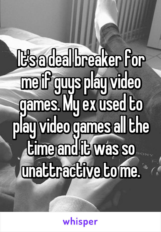 It's a deal breaker for me if guys play video games. My ex used to play video games all the time and it was so unattractive to me.