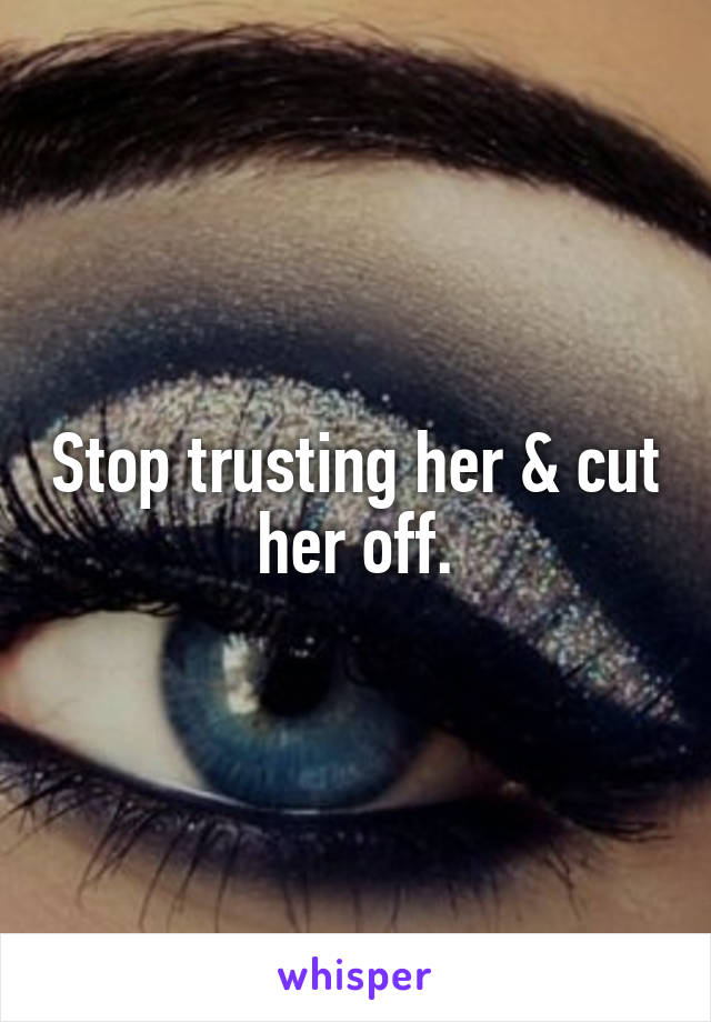 Stop trusting her & cut her off.